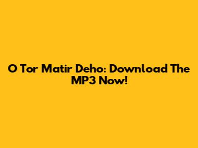 O Tor Matir Deho: Download The MP3 Now!