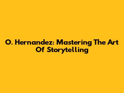 O. Hernandez: Mastering The Art Of Storytelling