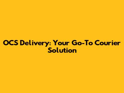 OCS Delivery: Your Go-To Courier Solution