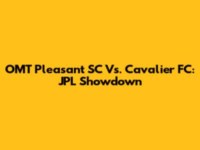 OMT Pleasant SC Vs. Cavalier FC: JPL Showdown