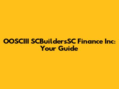 OOSCIII SCBuildersSC Finance Inc: Your Guide