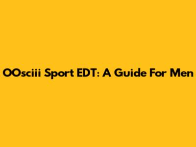 OOsciii Sport EDT: A Guide For Men