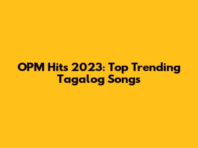 OPM Hits 2023: Top Trending Tagalog Songs