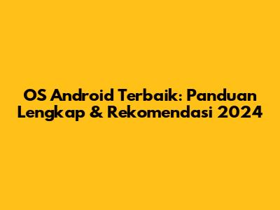 OS Android Terbaik: Panduan Lengkap & Rekomendasi 2024