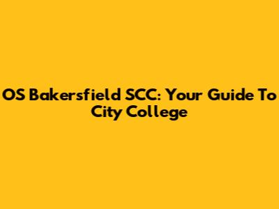 OS Bakersfield SCC: Your Guide To City College