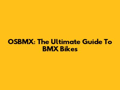 OSBMX: The Ultimate Guide To BMX Bikes