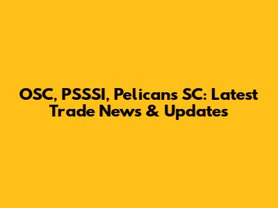 OSC, PSSSI, Pelicans SC: Latest Trade News & Updates