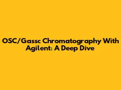 OSC/Gassc Chromatography With Agilent: A Deep Dive
