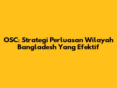 OSC: Strategi Perluasan Wilayah Bangladesh Yang Efektif