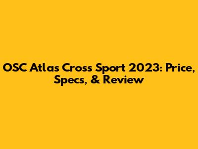 OSC Atlas Cross Sport 2023: Price, Specs, & Review