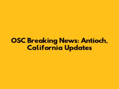 OSC Breaking News: Antioch, California Updates