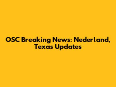 OSC Breaking News: Nederland, Texas Updates