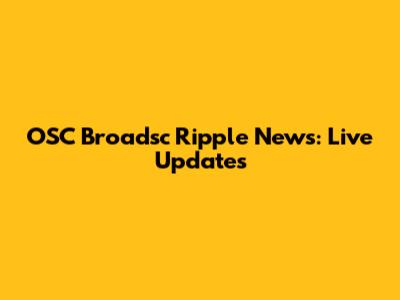OSC Broadsc Ripple News: Live Updates