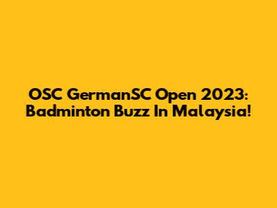 OSC GermanSC Open 2023: Badminton Buzz In Malaysia!