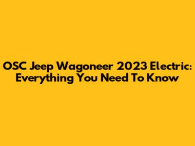 OSC Jeep Wagoneer 2023 Electric: Everything You Need To Know