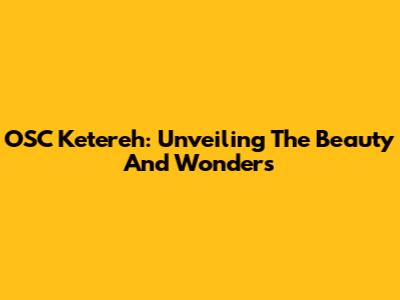 OSC Ketereh: Unveiling The Beauty And Wonders