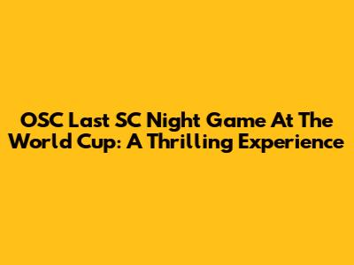 OSC Last SC Night Game At The World Cup: A Thrilling Experience