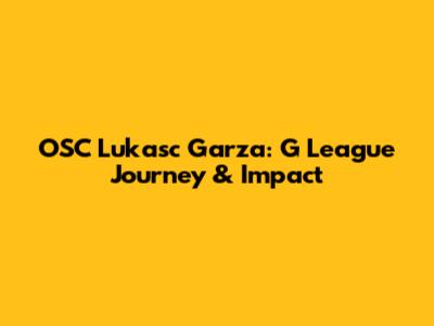 OSC Lukasc Garza: G League Journey & Impact