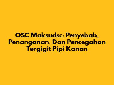 OSC Maksudsc: Penyebab, Penanganan, Dan Pencegahan Tergigit Pipi Kanan