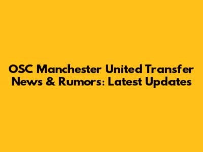 OSC Manchester United Transfer News & Rumors: Latest Updates