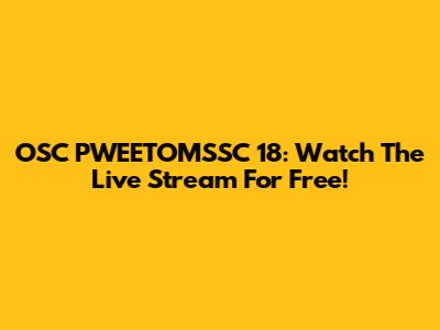 OSC PWEETOMSSC 18: Watch The Live Stream For Free!