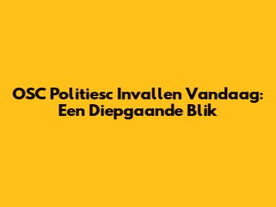 OSC Politiesc Invallen Vandaag: Een Diepgaande Blik