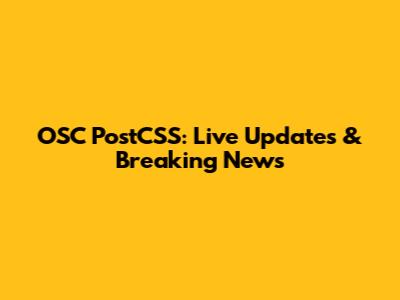 OSC PostCSS: Live Updates & Breaking News