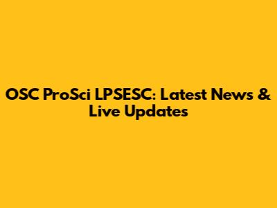 OSC ProSci LPSESC: Latest News & Live Updates