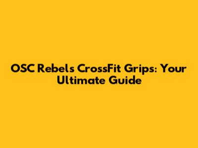 OSC Rebels CrossFit Grips: Your Ultimate Guide