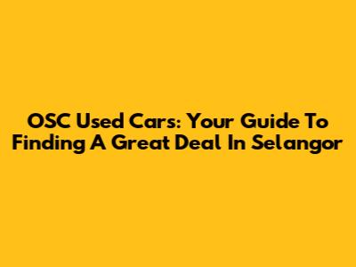OSC Used Cars: Your Guide To Finding A Great Deal In Selangor