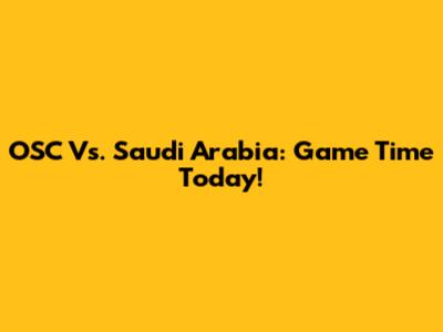 OSC Vs. Saudi Arabia: Game Time Today!