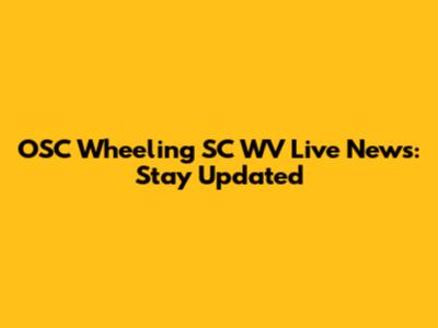OSC Wheeling SC WV Live News: Stay Updated