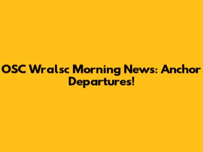 OSC Wralsc Morning News: Anchor Departures!