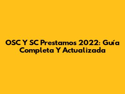 OSC Y SC Prestamos 2022: Guía Completa Y Actualizada