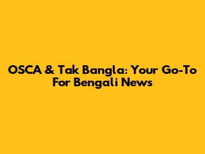 OSCA & Tak Bangla: Your Go-To For Bengali News
