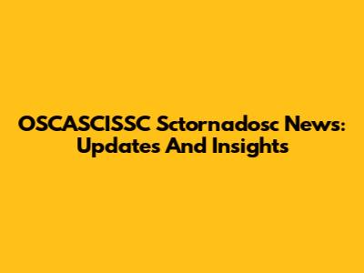 OSCASCISSC Sctornadosc News: Updates And Insights