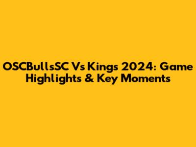 OSCBullsSC Vs Kings 2024: Game Highlights & Key Moments