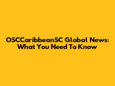 OSCCaribbeanSC Global News: What You Need To Know