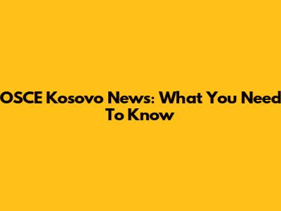 OSCE Kosovo News: What You Need To Know