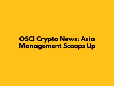 OSCI Crypto News: Asia Management Scoops Up
