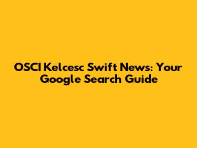OSCI Kelcesc Swift News: Your Google Search Guide