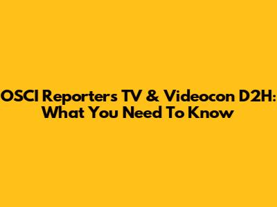 OSCI Reporters TV & Videocon D2H: What You Need To Know