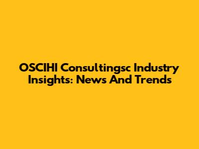 OSCIHI Consultingsc Industry Insights: News And Trends