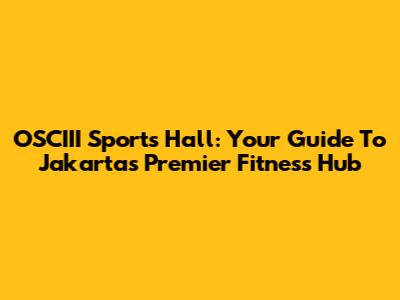 OSCIII Sports Hall: Your Guide To Jakarta's Premier Fitness Hub