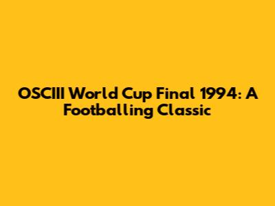 OSCIII World Cup Final 1994: A Footballing Classic