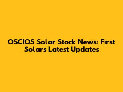 OSCIOS Solar Stock News: First Solar's Latest Updates