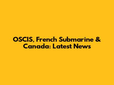 OSCIS, French Submarine & Canada: Latest News