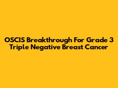 OSCIS Breakthrough For Grade 3 Triple Negative Breast Cancer
