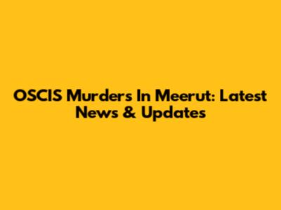 OSCIS Murders In Meerut: Latest News & Updates