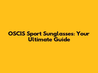 OSCIS Sport Sunglasses: Your Ultimate Guide